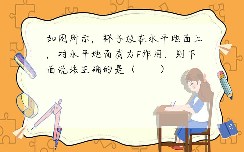 如图所示，杯子放在水平地面上，对水平地面有力F作用，则下面说法正确的是（　　）