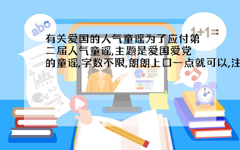 有关爱国的人气童谣为了应付第二届人气童谣,主题是爱国爱党的童谣,字数不限,朗朗上口一点就可以,注意：体现童趣!