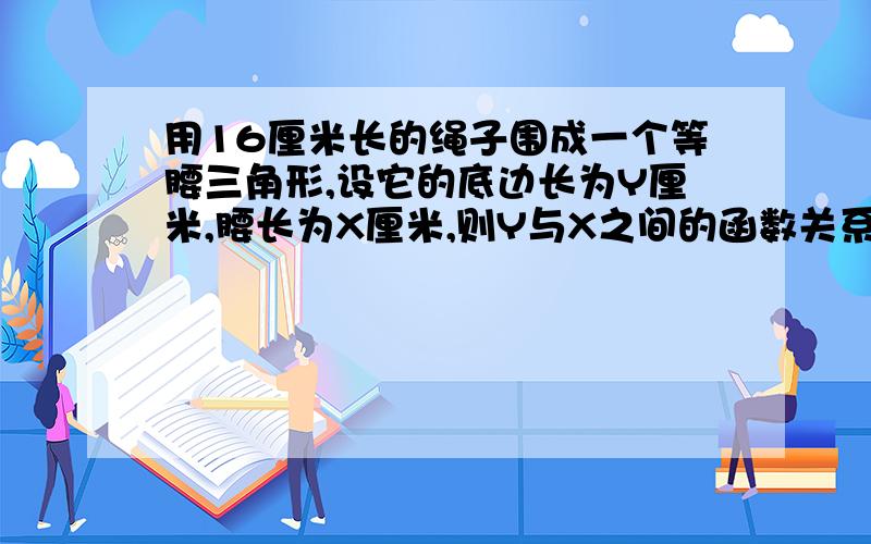 用16厘米长的绳子围成一个等腰三角形,设它的底边长为Y厘米,腰长为X厘米,则Y与X之间的函数关系式是什么,