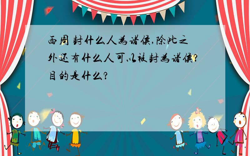 西周 封什么人为诸侯,除此之外还有什么人可以被封为诸侯?目的是什么?