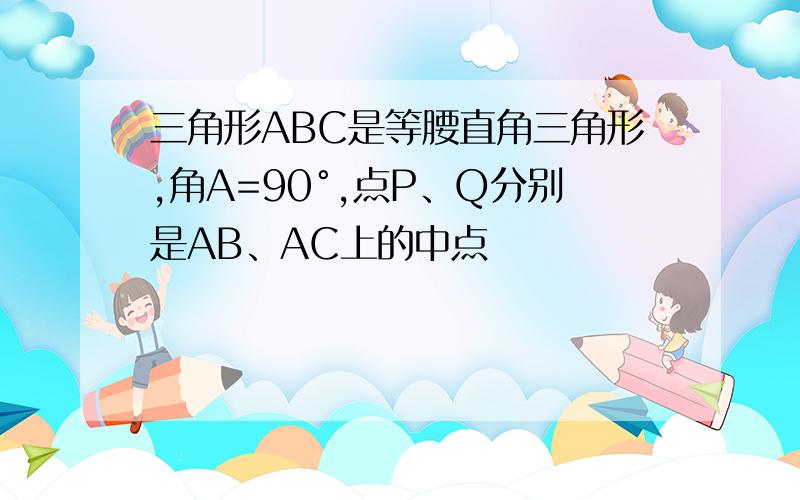 三角形ABC是等腰直角三角形,角A=90°,点P、Q分别是AB、AC上的中点