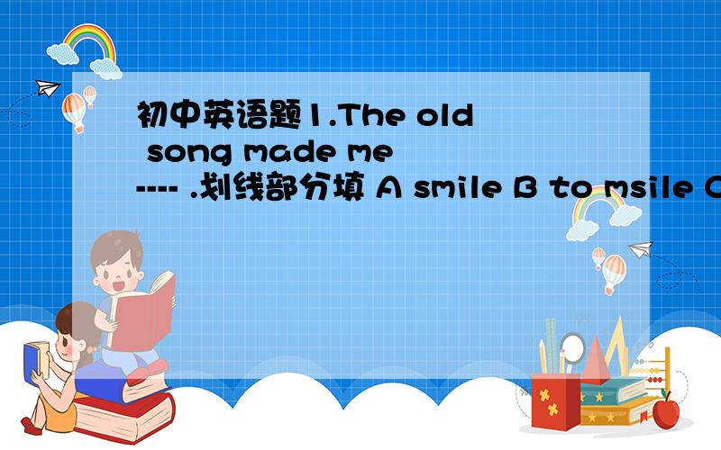 初中英语题1.The old song made me ---- .划线部分填 A smile B to msile C