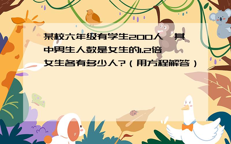 某校六年级有学生200人,其中男生人数是女生的1.2倍,女生各有多少人?（用方程解答）