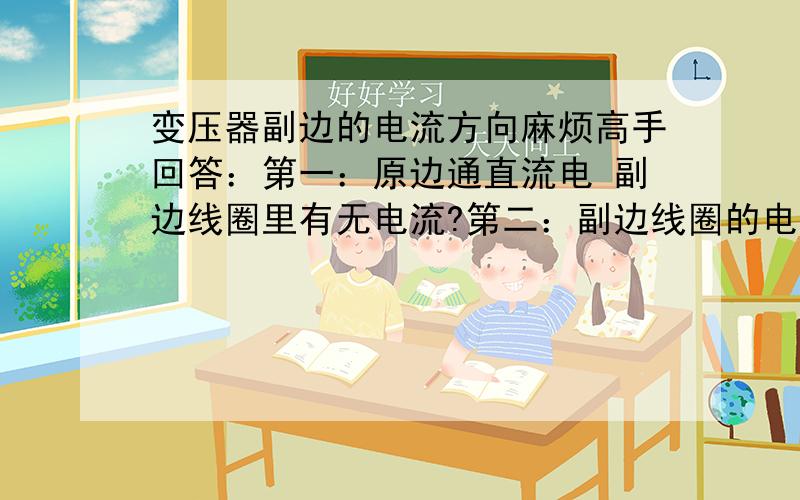 变压器副边的电流方向麻烦高手回答：第一：原边通直流电 副边线圈里有无电流?第二：副边线圈的电流方向 用右手定则 是该按照