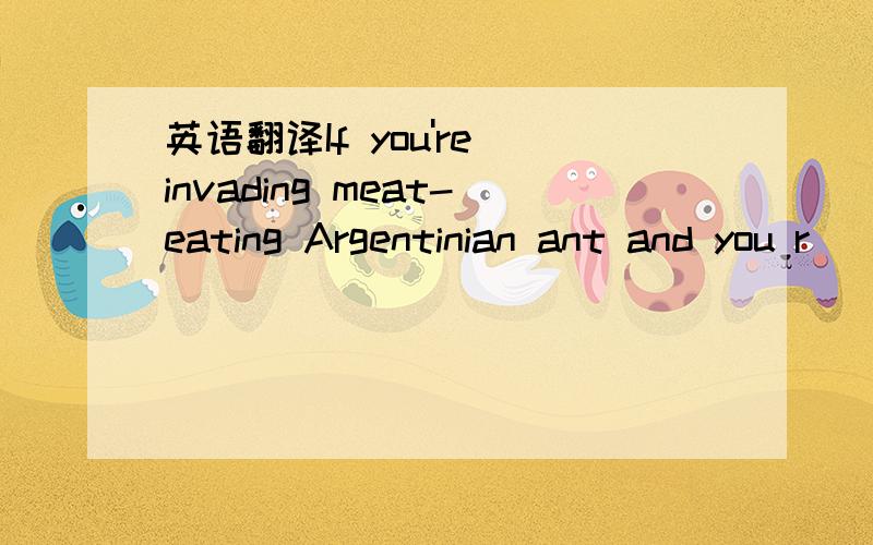 英语翻译If you're invading meat-eating Argentinian ant and you r