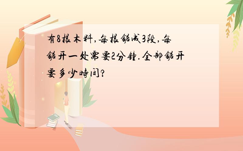 有8根木料,每根锯成3段,每锯开一处需要2分钟.全部锯开要多少时间?