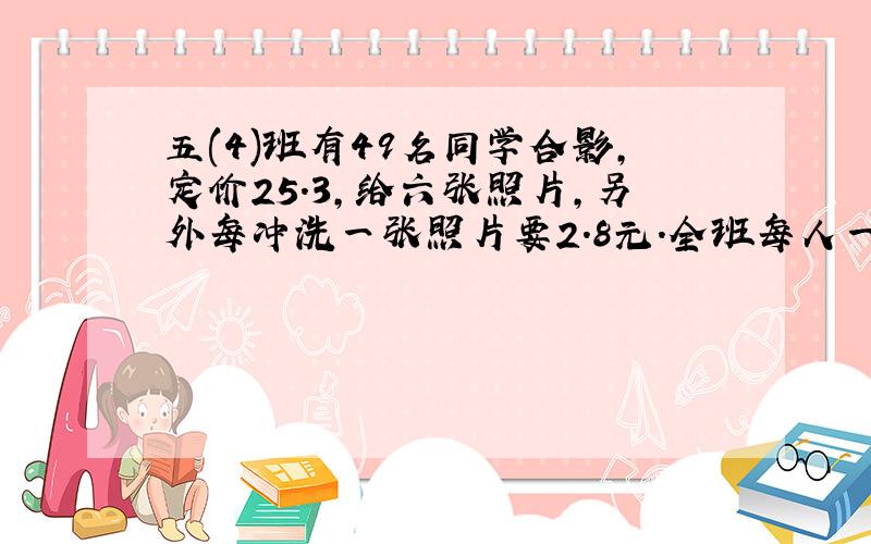 五(4)班有49名同学合影,定价25.3,给六张照片,另外每冲洗一张照片要2.8元.全班每人一张照片,一共需要多少元?