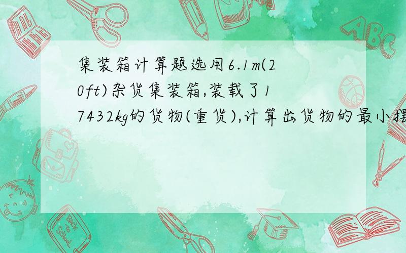 集装箱计算题选用6.1m(20ft)杂货集装箱,装载了17432kg的货物(重货),计算出货物的最小摆放长度是多少