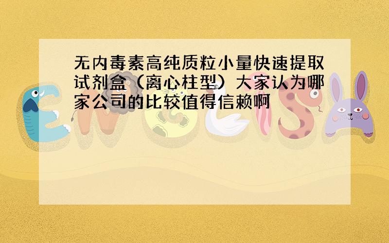 无内毒素高纯质粒小量快速提取试剂盒（离心柱型）大家认为哪家公司的比较值得信赖啊