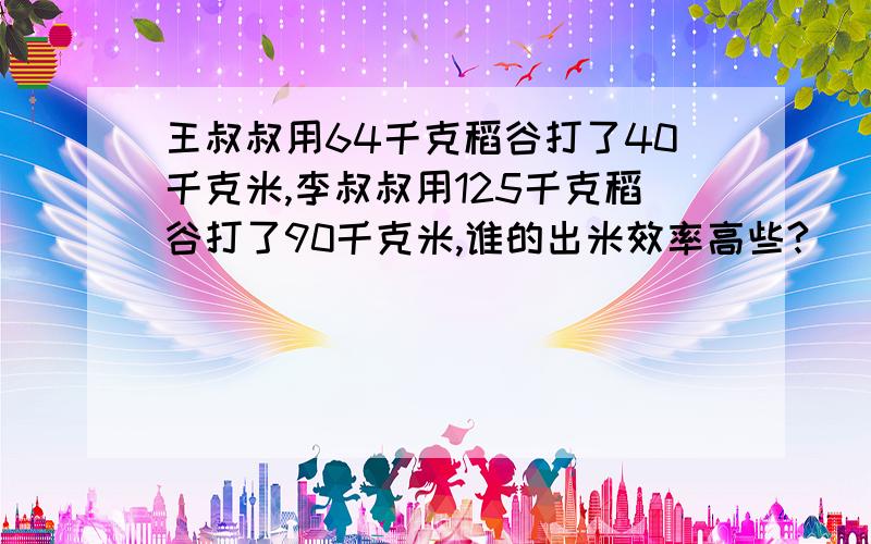 王叔叔用64千克稻谷打了40千克米,李叔叔用125千克稻谷打了90千克米,谁的出米效率高些?