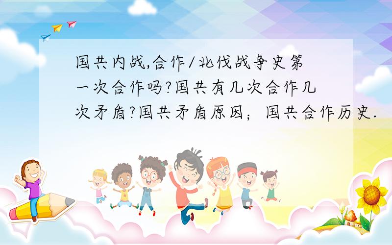 国共内战,合作/北伐战争史第一次合作吗?国共有几次合作几次矛盾?国共矛盾原因；国共合作历史.