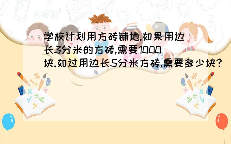 学校计划用方砖铺地.如果用边长3分米的方砖,需要1000块.如过用边长5分米方砖,需要多少块?