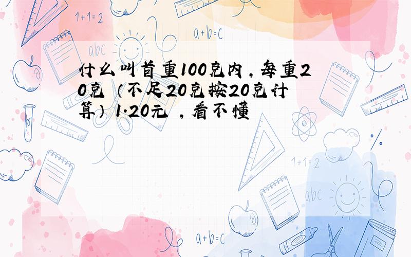 什么叫首重100克内,每重20克 （不足20克按20克计算） 1.20元 ,看不懂