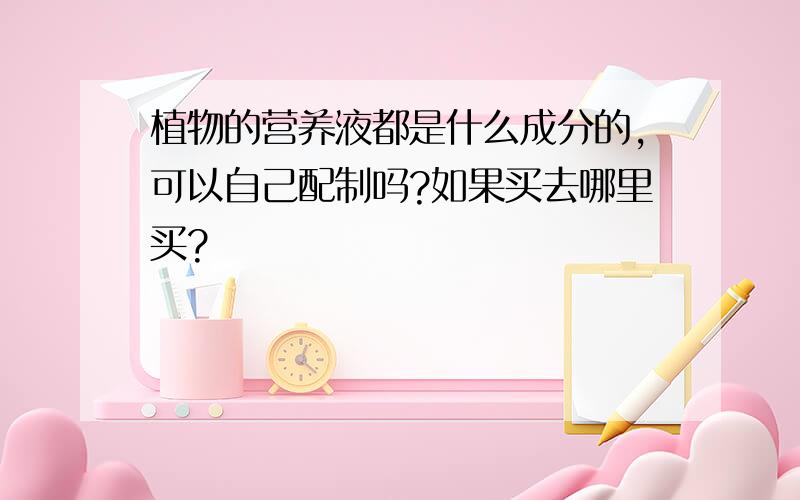 植物的营养液都是什么成分的,可以自己配制吗?如果买去哪里买?