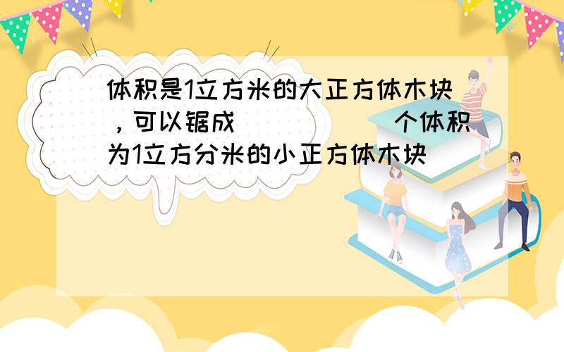 体积是1立方米的大正方体木块，可以锯成______个体积为1立方分米的小正方体木块．