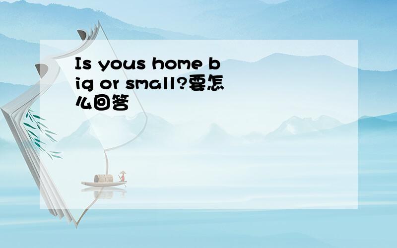 Is yous home big or small?要怎么回答