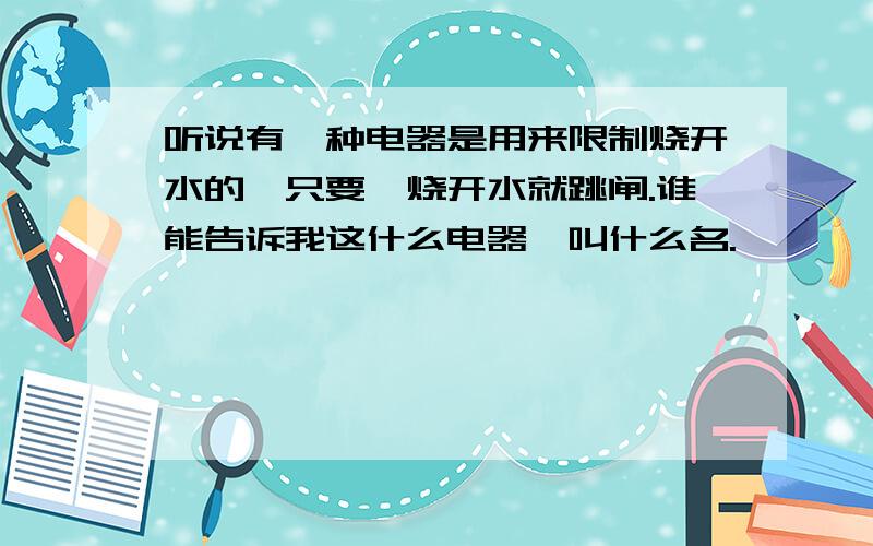 听说有一种电器是用来限制烧开水的,只要一烧开水就跳闸.谁能告诉我这什么电器,叫什么名.