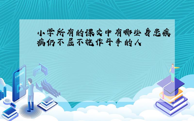 小学所有的课文中有哪些身患疾病仍不屈不挠作斗争的人