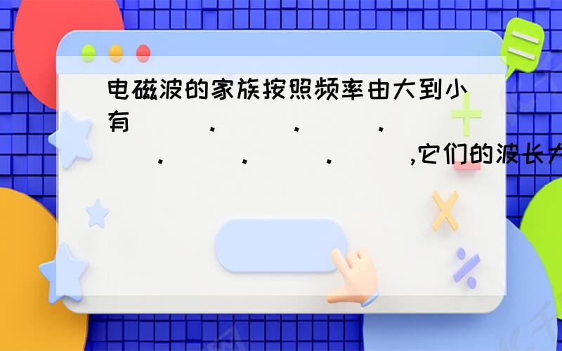 电磁波的家族按照频率由大到小有___.___.___.___.___.___.___,它们的波长大小排列是由（ ）到（