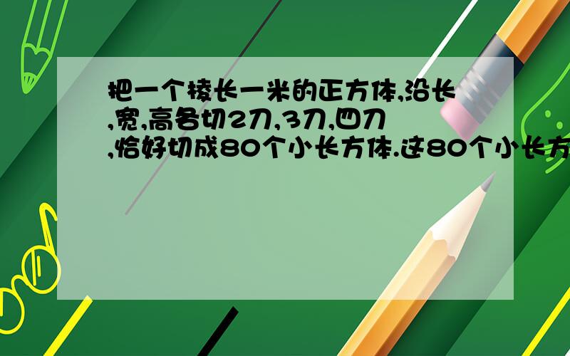 把一个棱长一米的正方体,沿长,宽,高各切2刀,3刀,四刀,恰好切成80个小长方体.这80个小长方体表面积