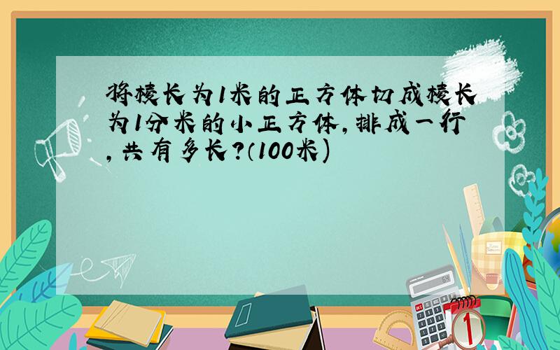 将棱长为1米的正方体切成棱长为1分米的小正方体,排成一行,共有多长?（100米)