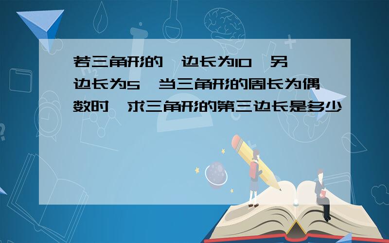 若三角形的一边长为10,另一边长为5,当三角形的周长为偶数时,求三角形的第三边长是多少