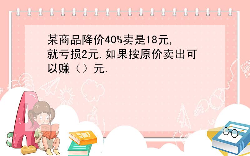 某商品降价40%卖是18元,就亏损2元.如果按原价卖出可以赚（）元.