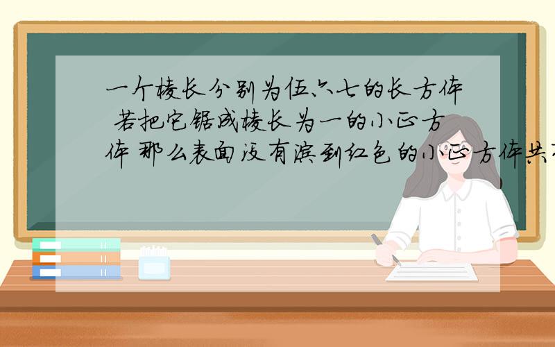 一个棱长分别为伍六七的长方体 若把它锯成棱长为一的小正方体 那么表面没有涂到红色的小正方体共有几个?