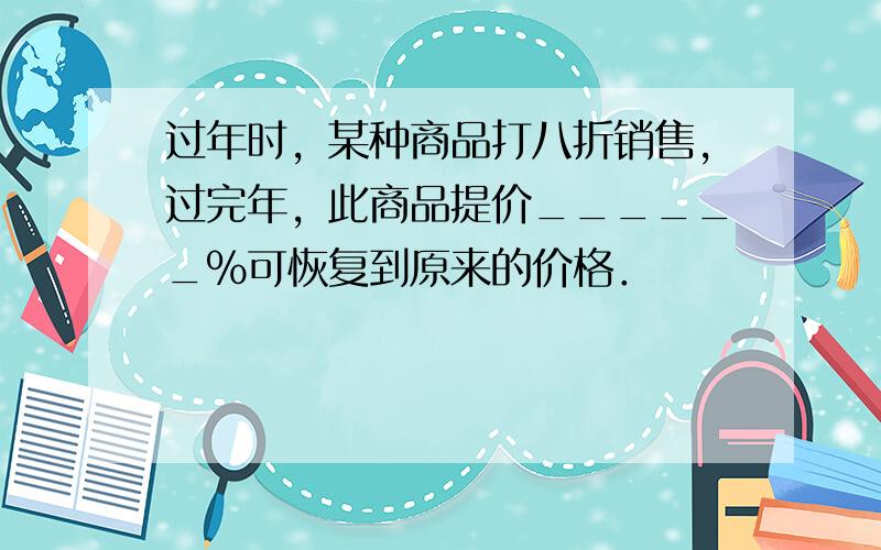 过年时，某种商品打八折销售，过完年，此商品提价______%可恢复到原来的价格．