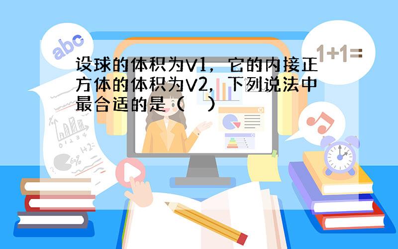 设球的体积为V1，它的内接正方体的体积为V2，下列说法中最合适的是（　　）