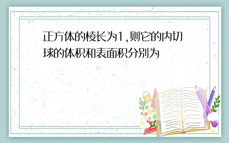 正方体的棱长为1,则它的内切球的体积和表面积分别为