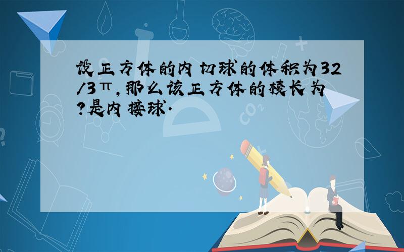 设正方体的内切球的体积为32/3π,那么该正方体的棱长为?是内接球.