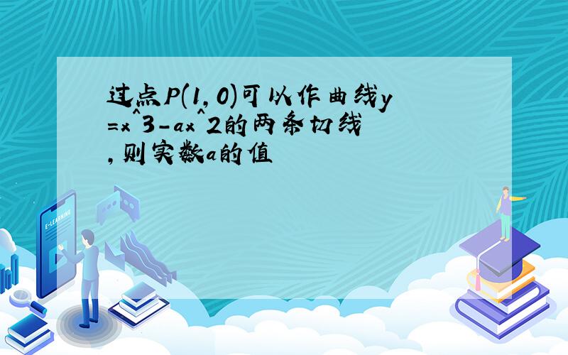 过点P(1,0)可以作曲线y=x^3-ax^2的两条切线,则实数a的值