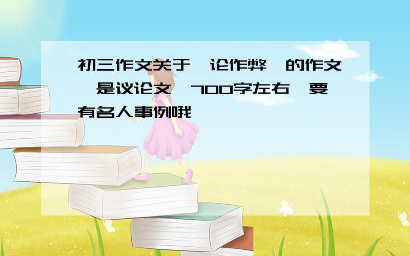 初三作文关于《论作弊》的作文,是议论文,700字左右,要有名人事例哦