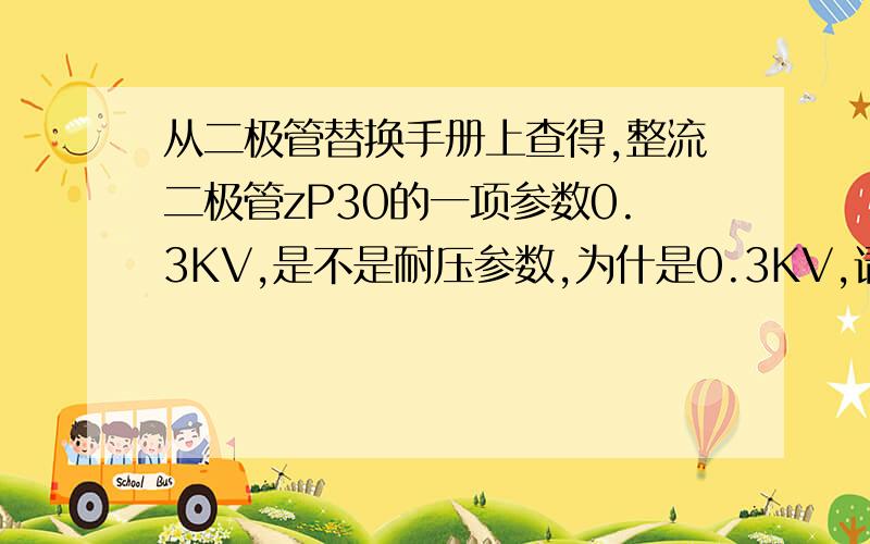 从二极管替换手册上查得,整流二极管zP30的一项参数0.3KV,是不是耐压参数,为什是0.3KV,请网友帮...