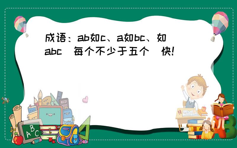 成语：ab如c、a如bc、如abc（每个不少于五个）快!