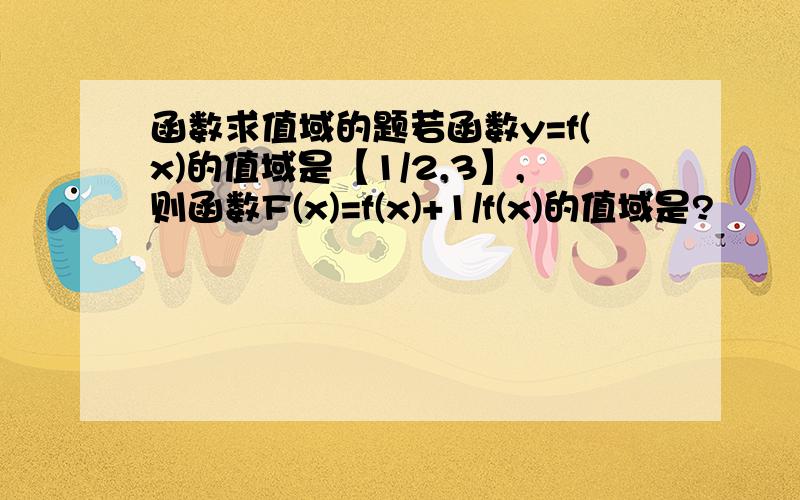 函数求值域的题若函数y=f(x)的值域是【1/2,3】,则函数F(x)=f(x)+1/f(x)的值域是?