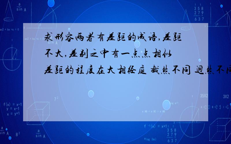 求形容两者有差距的成语,差距不大,差别之中有一点点相似 差距的程度在大相径庭 截然不同 迥然不同之下