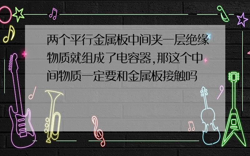 两个平行金属板中间夹一层绝缘物质就组成了电容器,那这个中间物质一定要和金属板接触吗