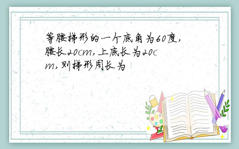 等腰梯形的一个底角为60度,腰长20cm,上底长为20cm,则梯形周长为