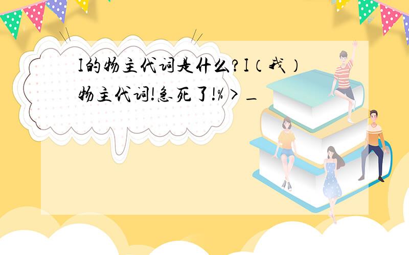 I的物主代词是什么?I（我）物主代词!急死了!%>_