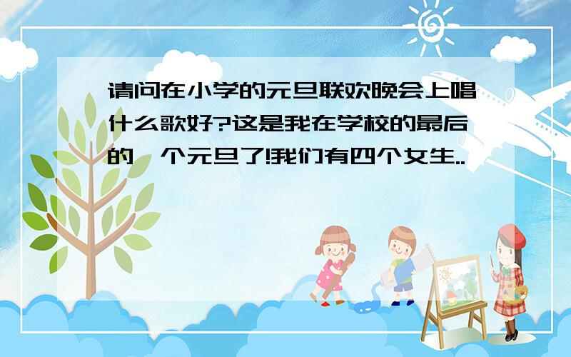 请问在小学的元旦联欢晚会上唱什么歌好?这是我在学校的最后的一个元旦了!我们有四个女生..