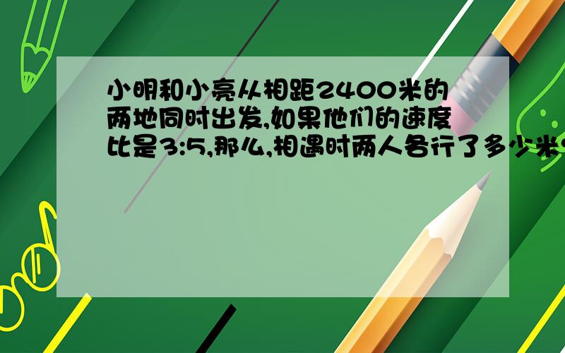 小明和小亮从相距2400米的两地同时出发,如果他们的速度比是3:5,那么,相遇时两人各行了多少米?