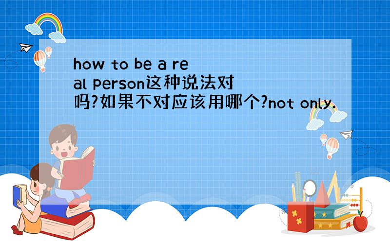 how to be a real person这种说法对吗?如果不对应该用哪个?not only.