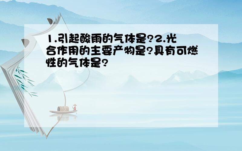 1.引起酸雨的气体是?2.光合作用的主要产物是?具有可燃性的气体是?