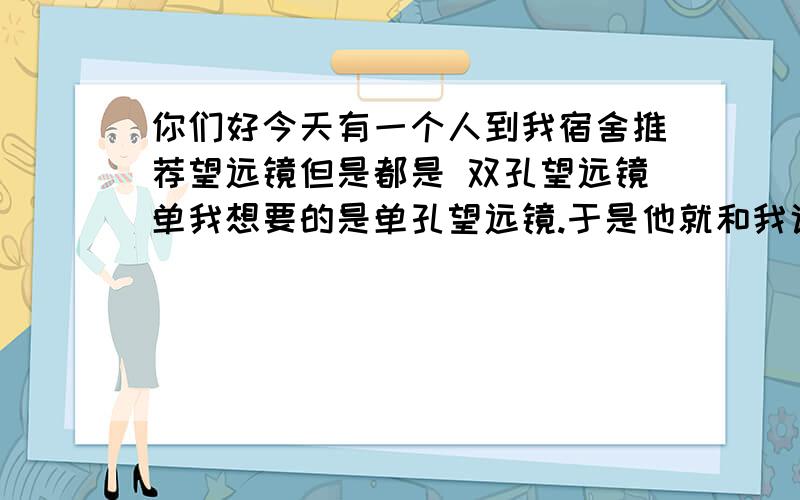 你们好今天有一个人到我宿舍推荐望远镜但是都是 双孔望远镜单我想要的是单孔望远镜.于是他就和我说了一大堆单孔望远镜的不利之