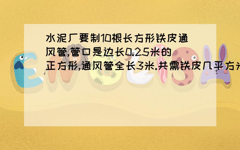 水泥厂要制10根长方形铁皮通风管,管口是边长0.25米的正方形,通风管全长3米.共需铁皮几平方米?