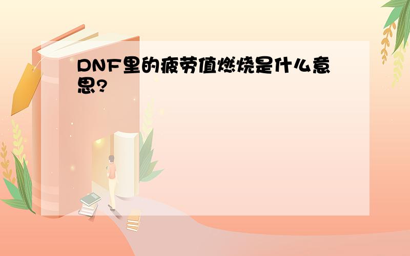 DNF里的疲劳值燃烧是什么意思?