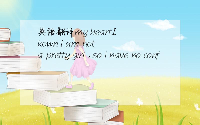 英语翻译my heartI kown i am not a pretty girl ,so i have no conf