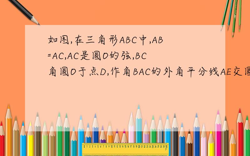 如图,在三角形ABC中,AB=AC,AC是圆O的弦,BC角圆O于点D,作角BAC的外角平分线AE交圆O于E,连接DE,求